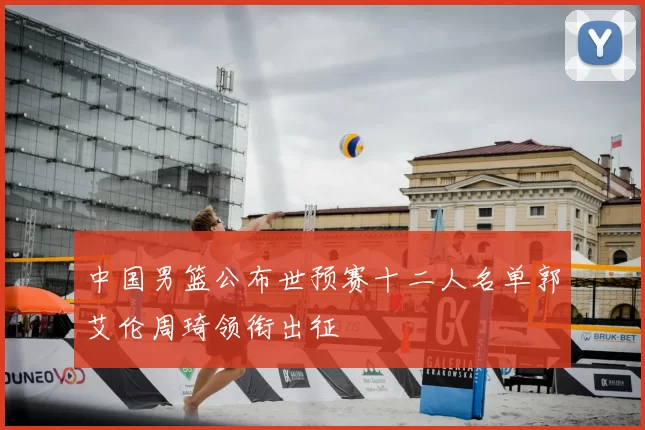 中国男篮公布世预赛十二人名单郭艾伦周琦领衔出征