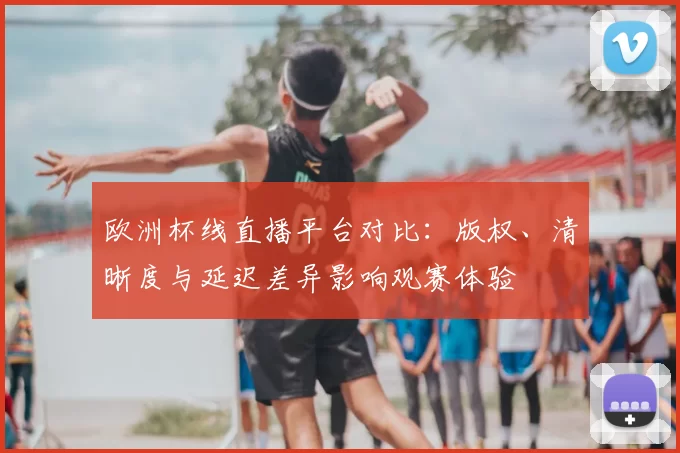 欧洲杯线直播平台对比：版权、清晰度与延迟差异影响观赛体验