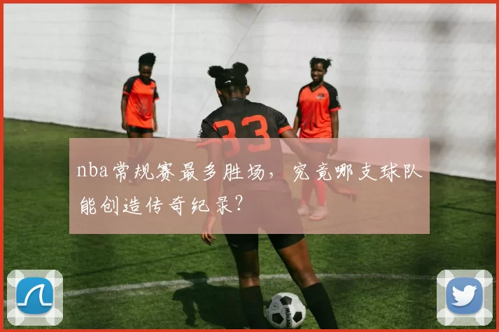 nba常规赛最多胜场，究竟哪支球队能创造传奇纪录？