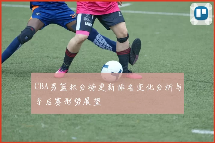 CBA男篮积分榜更新排名变化分析与季后赛形势展望