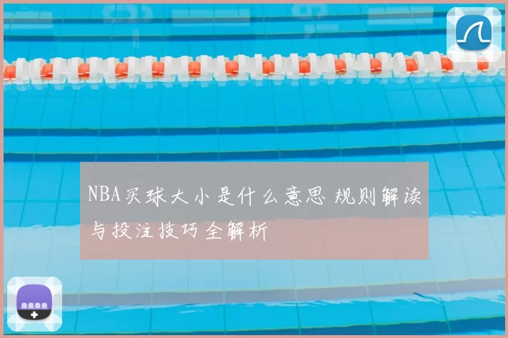 NBA买球大小是什么意思 规则解读与投注技巧全解析