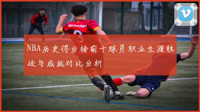 NBA历史得分榜前十球员职业生涯轨迹与成就对比分析