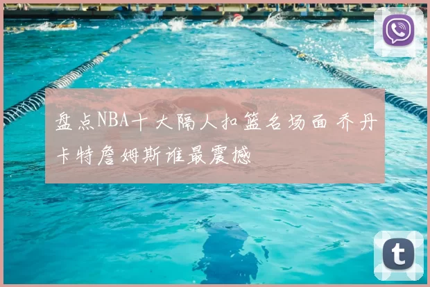 盘点NBA十大隔人扣篮名场面 乔丹卡特詹姆斯谁最震撼