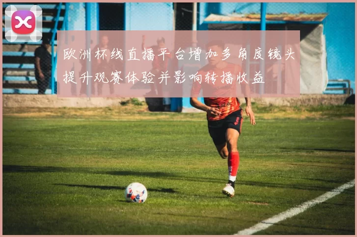 欧洲杯线直播平台增加多角度镜头提升观赛体验并影响转播收益