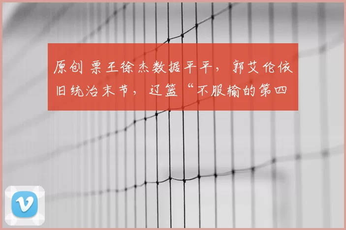 原创 票王徐杰数据平平,郭艾伦依旧统治末节,辽篮“不服输的第四节”再现辉煌