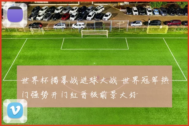 世界杯揭幕战进球大战 世界冠军热门强势开门红晋级前景大好