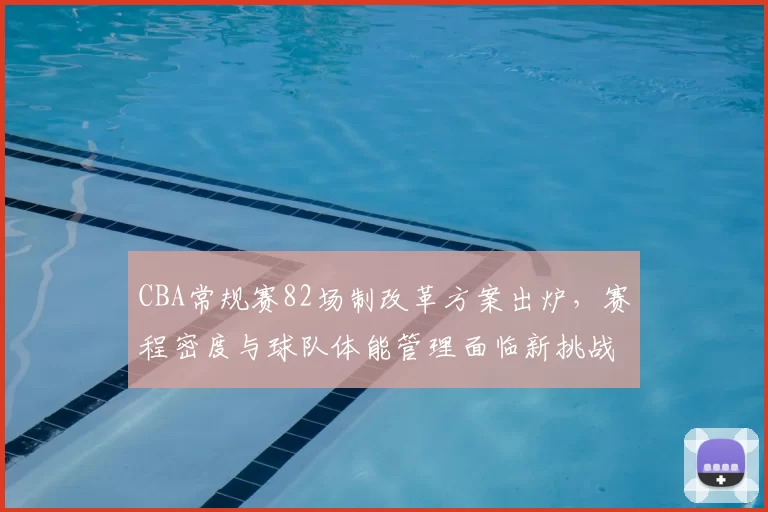 CBA常规赛82场制改革方案出炉，赛程密度与球队体能管理面临新挑战