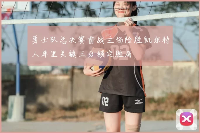 勇士队总决赛首战主场险胜凯尔特人库里关键三分锁定胜局