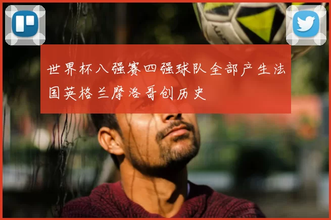 世界杯八强赛四强球队全部产生法国英格兰摩洛哥创历史