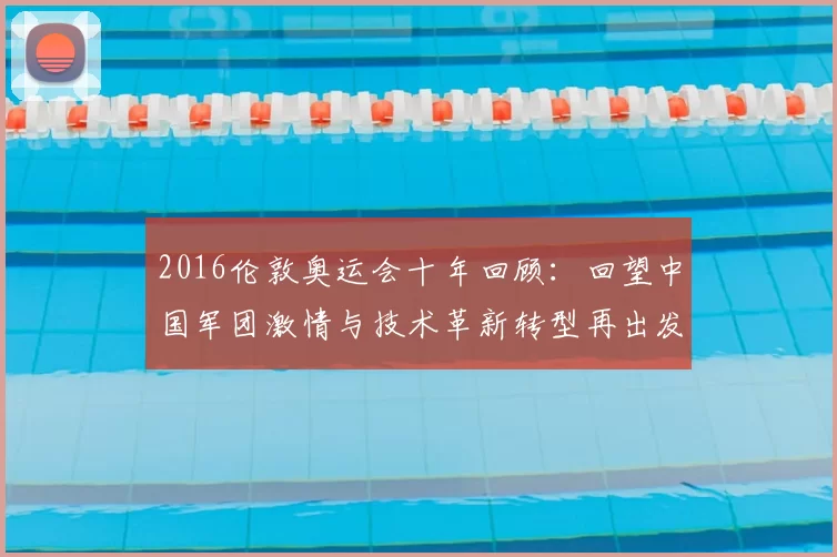 2016伦敦奥运会十年回顾：回望中国军团激情与技术革新转型再出发