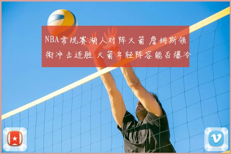 NBA常规赛湖人对阵火箭 詹姆斯领衔冲击连胜 火箭年轻阵容能否爆冷