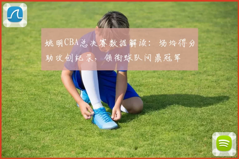 姚明CBA总决赛数据解读：场均得分助攻创纪录，领衔球队问鼎冠军