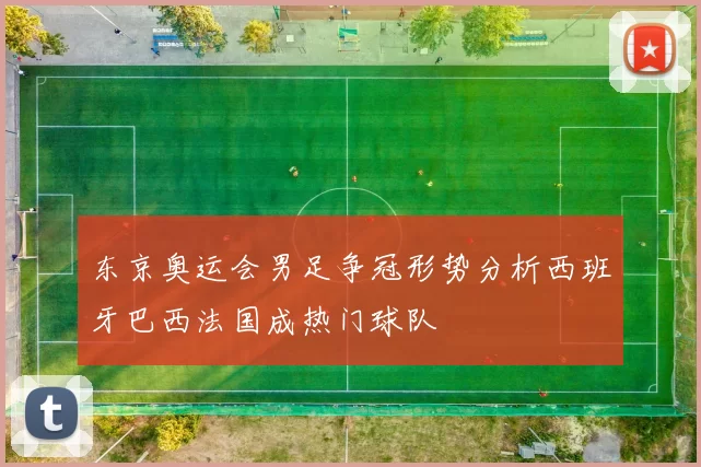 东京奥运会男足争冠形势分析西班牙巴西法国成热门球队