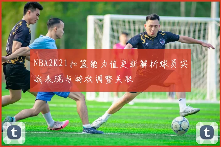 NBA2K21扣篮能力值更新解析球员实战表现与游戏调整关联