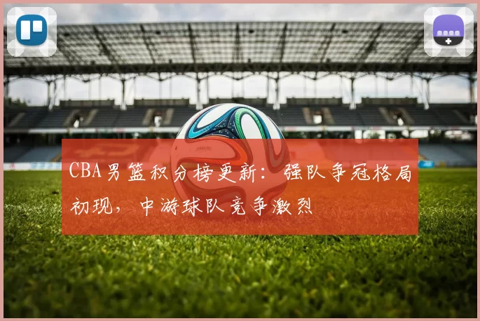 CBA男篮积分榜更新：强队争冠格局初现，中游球队竞争激烈