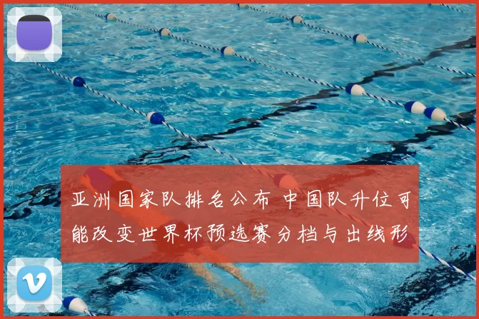 亚洲国家队排名公布 中国队升位可能改变世界杯预选赛分档与出线形势