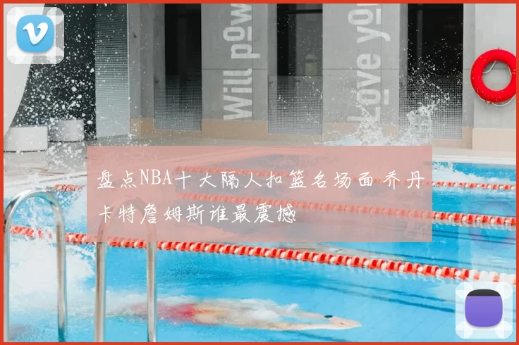 盘点NBA十大隔人扣篮名场面 乔丹卡特詹姆斯谁最震撼