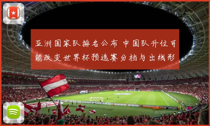 亚洲国家队排名公布 中国队升位可能改变世界杯预选赛分档与出线形势