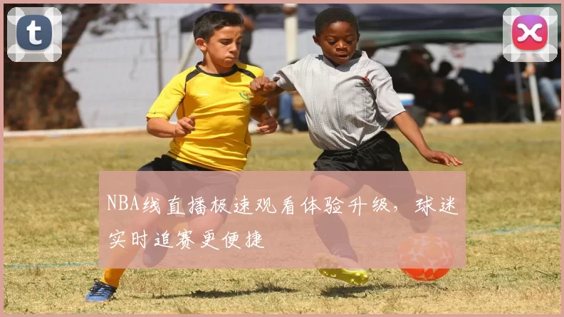 NBA线直播极速观看体验升级，球迷实时追赛更便捷