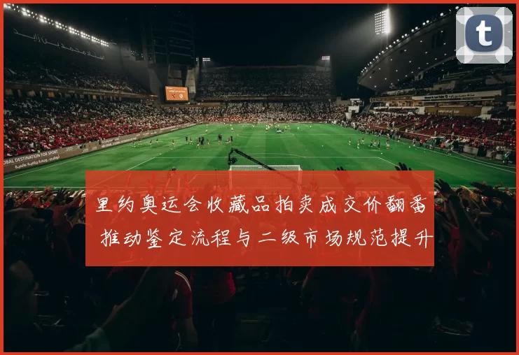里约奥运会收藏品拍卖成交价翻番 推动鉴定流程与二级市场规范提升
