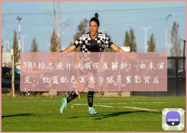 NBA标志设计说明深度解析:由来演变、红蓝配色寓意与球员剪影背后的故事