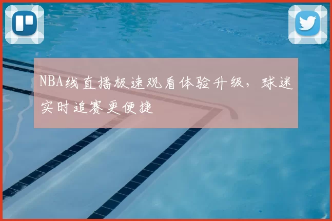 NBA线直播极速观看体验升级，球迷实时追赛更便捷