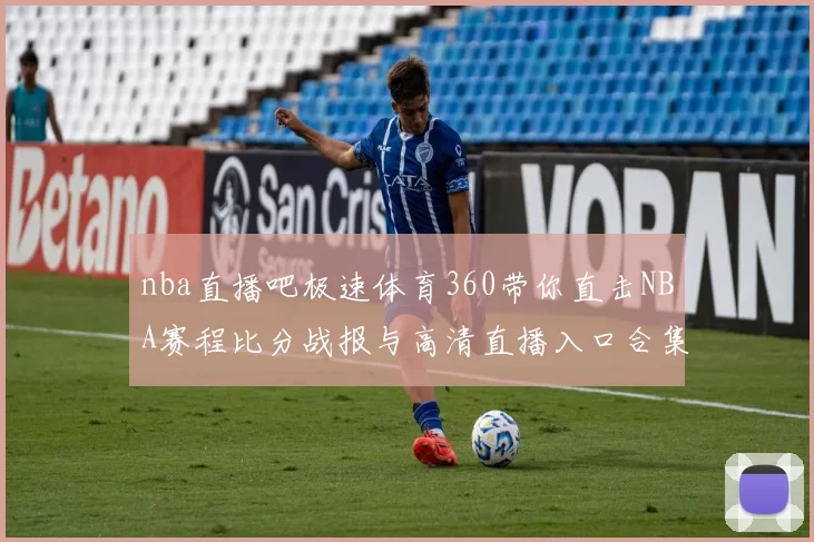 nba直播吧极速体育360带你直击NBA赛程比分战报与高清直播入口合集