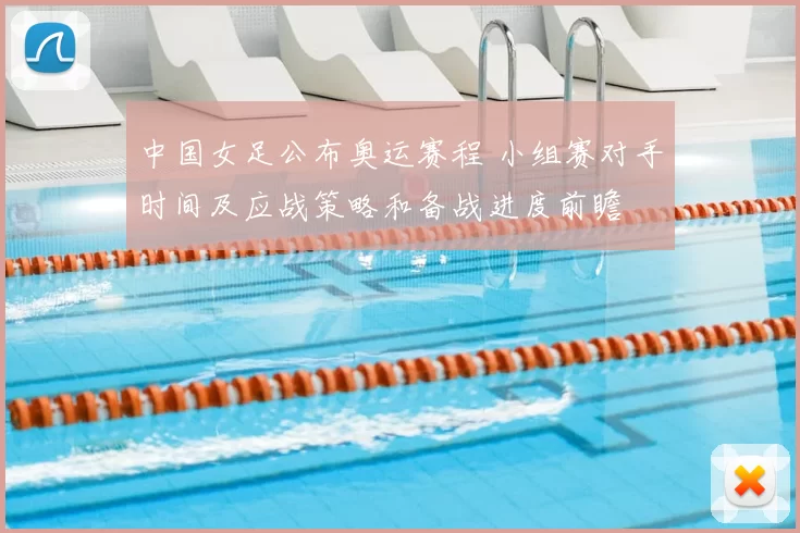 中国女足公布奥运赛程 小组赛对手时间及应战策略和备战进度前瞻