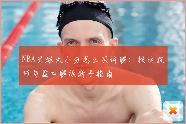 NBA买球大小分怎么买详解：投注技巧与盘口解读新手指南