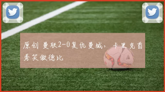 原创 曼联2-0复仇曼城，卡里克首秀笑傲德比