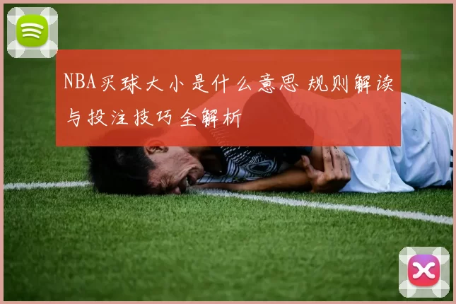 NBA买球大小是什么意思 规则解读与投注技巧全解析