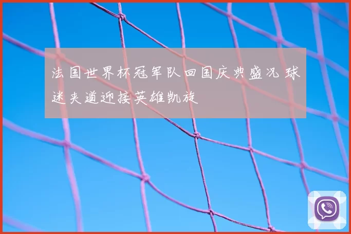 法国世界杯冠军队回国庆典盛况 球迷夹道迎接英雄凯旋