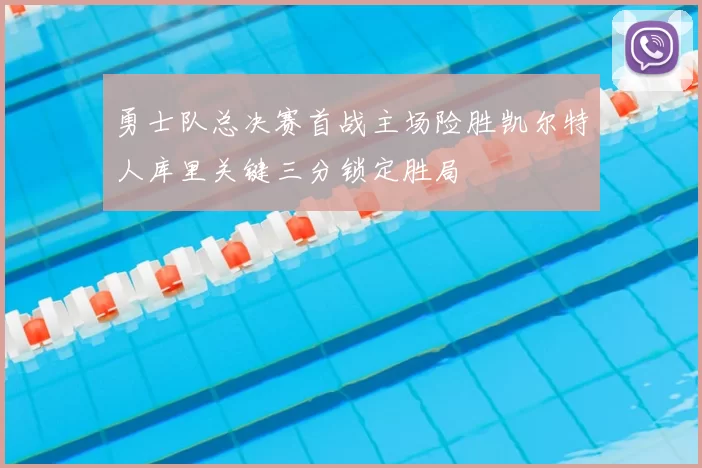 勇士队总决赛首战主场险胜凯尔特人库里关键三分锁定胜局