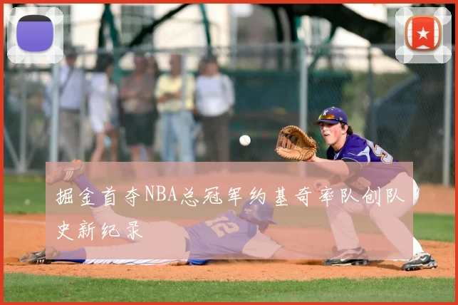 掘金首夺NBA总冠军约基奇率队创队史新纪录