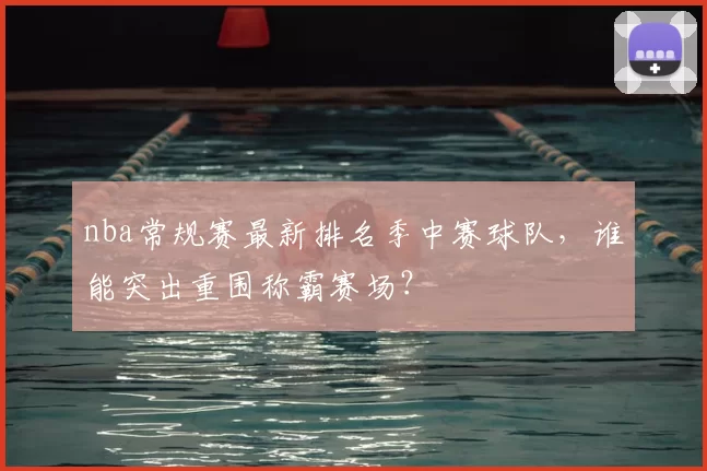 nba常规赛最新排名季中赛球队，谁能突出重围称霸赛场？
