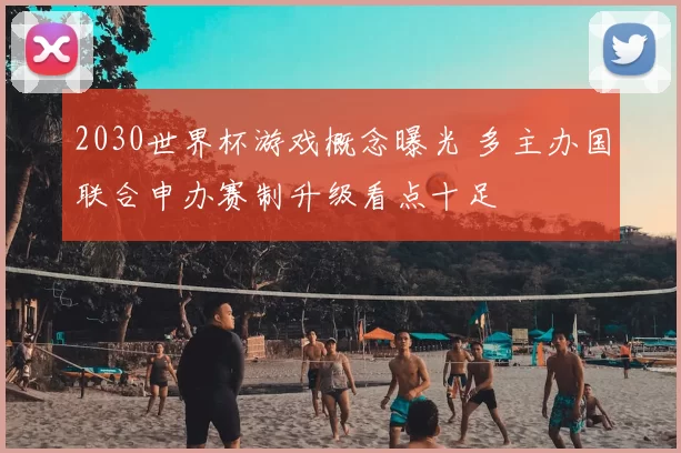 2030世界杯游戏概念曝光 多主办国联合申办赛制升级看点十足