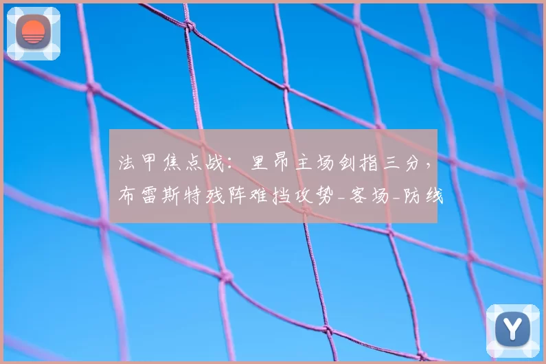 法甲焦点战:里昂主场剑指三分,布雷斯特残阵难挡攻势_客场_防线_拉卡泽特