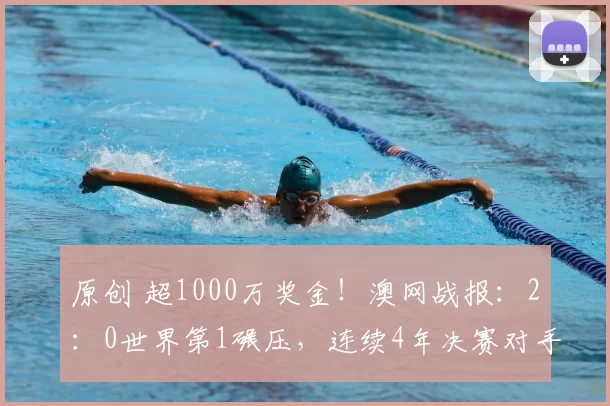 原创 超1000万奖金!澳网战报:2:0世界第1碾压,连续4年决赛对手拒合影