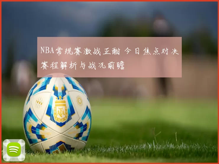 NBA常规赛激战正酣 今日焦点对决赛程解析与战况前瞻