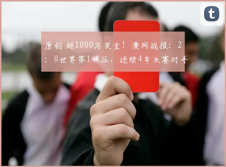 原创 超1000万奖金!澳网战报:2:0世界第1碾压,连续4年决赛对手拒合影