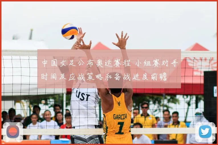 中国女足公布奥运赛程 小组赛对手时间及应战策略和备战进度前瞻