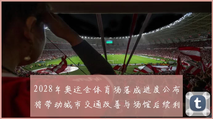 2028年奥运会体育场落成进度公布将带动城市交通改善与场馆后续利用