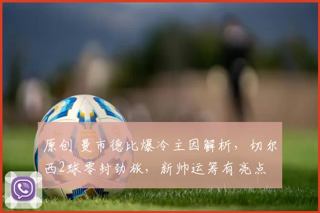 原创 曼市德比爆冷主因解析，切尔西2球零封劲旅，新帅运筹有亮点