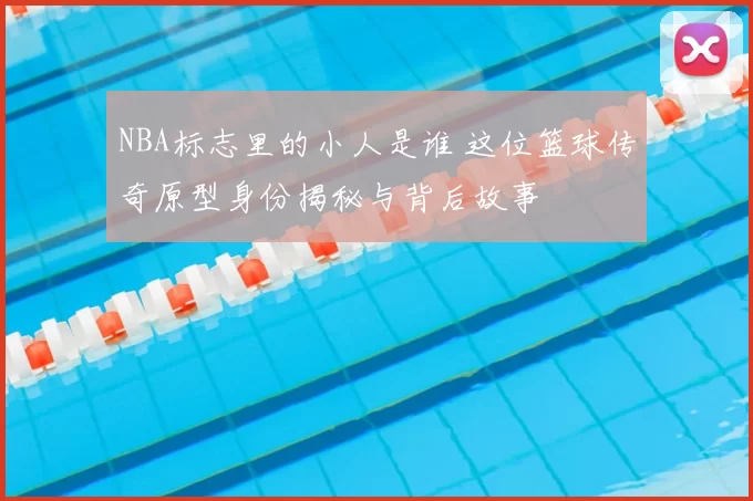 NBA标志里的小人是谁 这位篮球传奇原型身份揭秘与背后故事