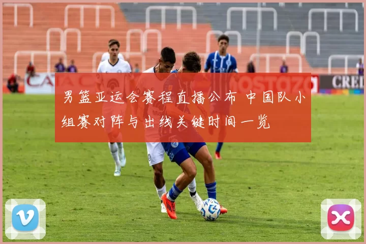 男篮亚运会赛程直播公布 中国队小组赛对阵与出线关键时间一览