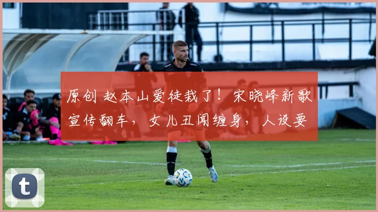 原创 赵本山爱徒栽了！宋晓峰新歌宣传翻车，女儿丑闻缠身，人设要塌