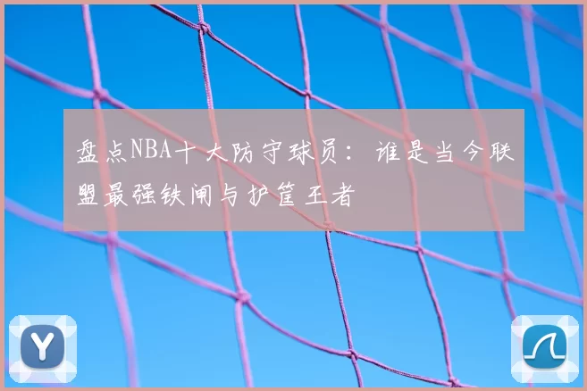 盘点NBA十大防守球员:谁是当今联盟最强铁闸与护筐王者