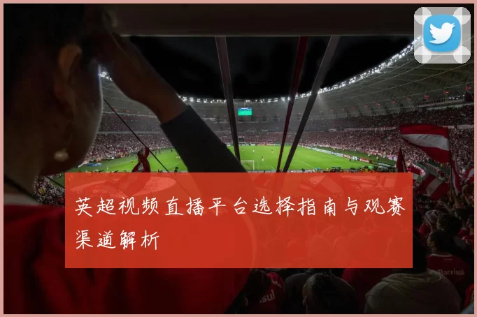 英超视频直播平台选择指南与观赛渠道解析