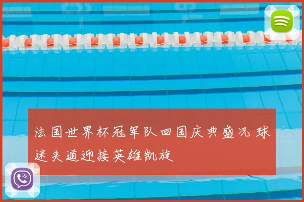 法国世界杯冠军队回国庆典盛况 球迷夹道迎接英雄凯旋