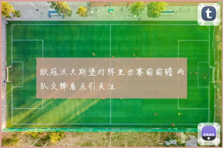 欧冠沃夫斯堡对阵里尔赛前前瞻 两队交锋看点引关注